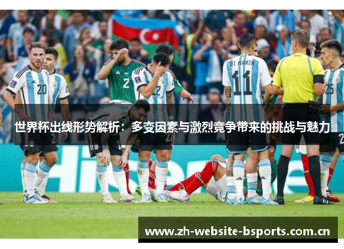 世界杯出线形势解析:多变因素与激烈竞争带来的挑战与魅力 世界杯出线形势解析:多变因素与激烈竞争带来的挑战与魅力