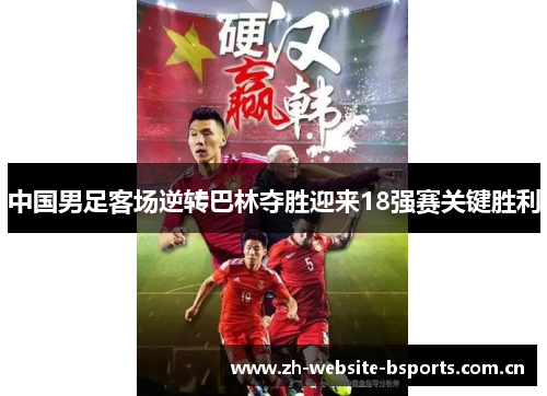 中国男足客场逆转巴林夺胜迎来18强赛关键胜利 中国男足客场逆转巴林夺胜迎来18强赛关键胜利