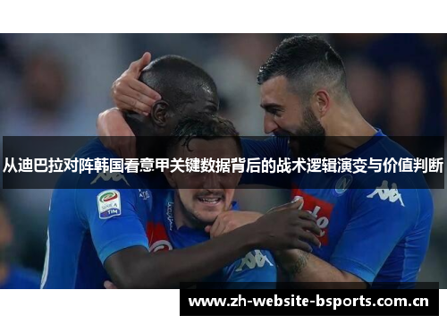 从迪巴拉对阵韩国看意甲关键数据背后的战术逻辑演变与价值判断 从迪巴拉对阵韩国看意甲关键数据背后的战术逻辑演变与价值判断
