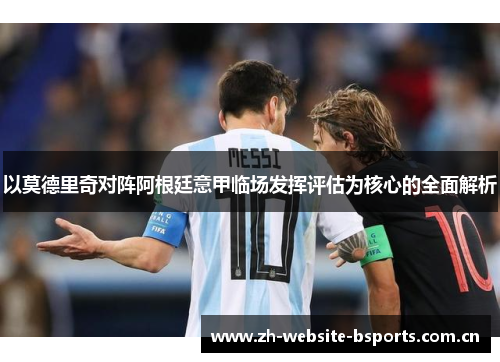 以莫德里奇对阵阿根廷意甲临场发挥评估为核心的全面解析 以莫德里奇对阵阿根廷意甲临场发挥评估为核心的全面解析
