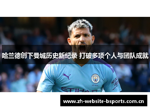 哈兰德创下曼城历史新纪录 打破多项个人与团队成就 哈兰德创下曼城历史新纪录 打破多项个人与团队成就