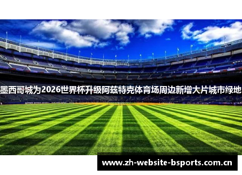 墨西哥城为2026世界杯升级阿兹特克体育场周边新增大片城市绿地 墨西哥城为2026世界杯升级阿兹特克体育场周边新增大片城市绿地