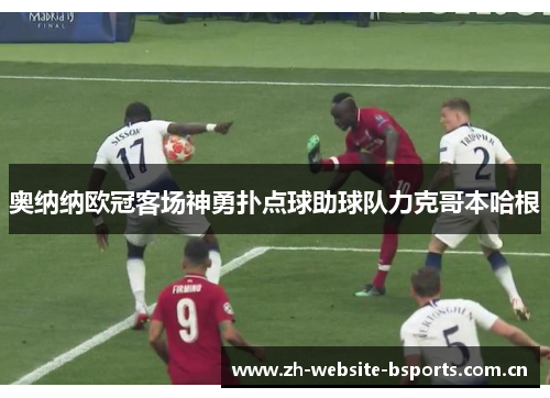 奥纳纳欧冠客场神勇扑点球助球队力克哥本哈根 奥纳纳欧冠客场神勇扑点球助球队力克哥本哈根